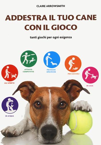 Addestra il tuo cane con il gioco. Tanti giochi per ogni esigenza - Claire Arrowsmith - Libro Il Castello 2022, Animali | Libraccio.it