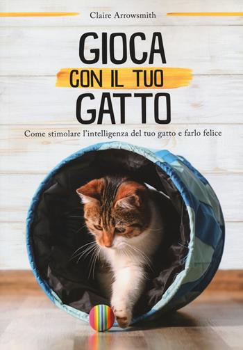 Gioca con il tuo gatto. Come stimolare l'intelligenza del tuo gatto e farlo felice - Claire Arrowsmith - Libro Il Castello 2022, Animali | Libraccio.it