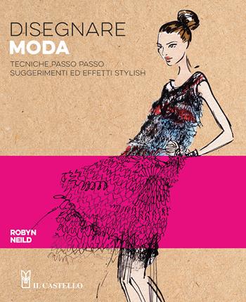 Disegnare moda. Tecniche passo passo suggerimenti ed effetti stylish - Robyn Neild - Libro Il Castello 2025, Disegno e tecniche pittoriche | Libraccio.it