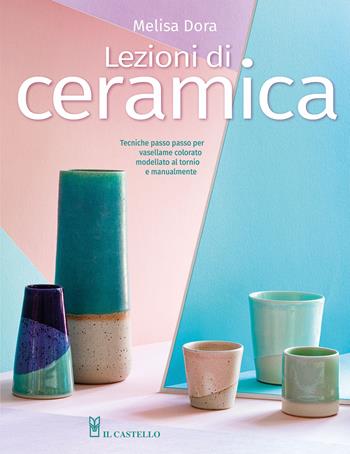 Lezioni di ceramica. Tecniche passo passo per vasellame colorato modellato al tornio e manualmente - Melisa Dora - Libro Il Castello 2024, Ceramica attività artistiche | Libraccio.it