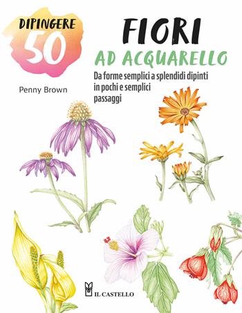 Dipingere 50 fiori ad acquarello. Da forme semplici a splendidi dipinti in pochi e semplici passaggi - Brown Penny - Libro Il Castello 2024, Disegno e tecniche pittoriche | Libraccio.it