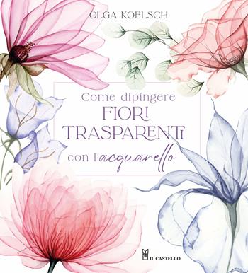 Come dipingere fiori trasparenti con l’acquarello - Olga Koelsch - Libro Il Castello 2025, Disegno e tecniche pittoriche | Libraccio.it