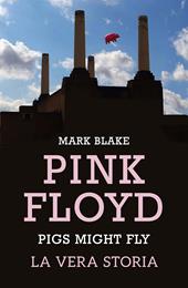 Pigs Might Fly. La vera storia dei Pink Floyd