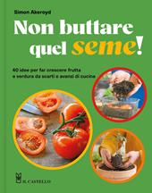 Non buttare quel seme! 40 idee per far crescere frutta e verdura da scarti e avanzi di cucina. Ediz. a colori