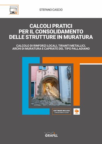 Calcoli pratici per il consolidamento delle strutture in muratura. Calcolo di rinforzi locali, tiranti metallici, archi di muratura e capriate del tipo palladiano. Con software di simulazione - Stefano Cascio - Libro Grafill 2020 | Libraccio.it