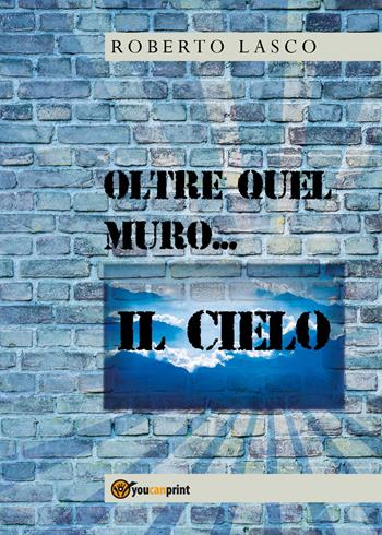 Oltre quel muro... il cielo - Roberto Lasco - Libro Youcanprint 2017 | Libraccio.it