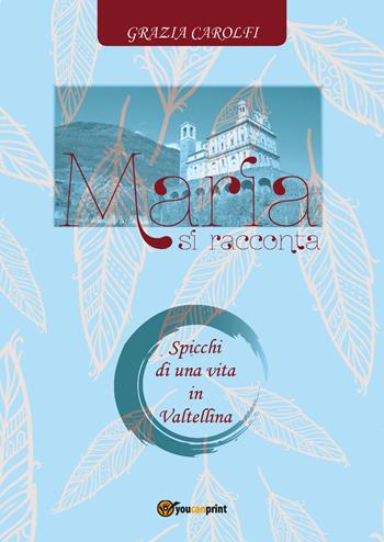 Maria si racconta. Spicchi di una vita in Valtellina - Grazia Carolfi - Libro Youcanprint 2017 | Libraccio.it