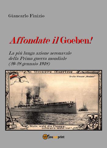 Affondate il Goeben! La più lunga azione aeronavale della Prima guerra mondiale (20-28 gennaio 1918) - Giancarlo Finizio - Libro Youcanprint 2018 | Libraccio.it