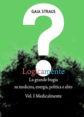 Logicamente. Vol. 1: Medicalmente. La grande bugia su medicina, energia, politica e altro.