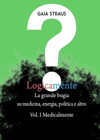 Logicamente. Vol. 1: Medicalmente. La grande bugia su medicina, energia, politica e altro. - Gaia Straus - Libro Youcanprint 2017 | Libraccio.it