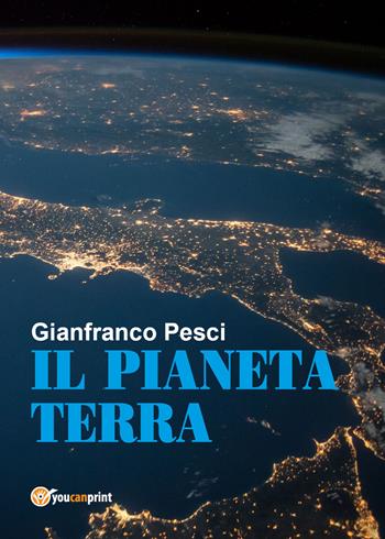 Il pianeta Terra - Gianfranco Pesci - Libro Youcanprint 2018 | Libraccio.it
