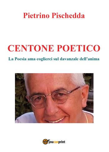 Centone poetico. La poesia ama coglierci sul davanzale dell'anima - Pietrino Pischedda - Libro Youcanprint 2018 | Libraccio.it