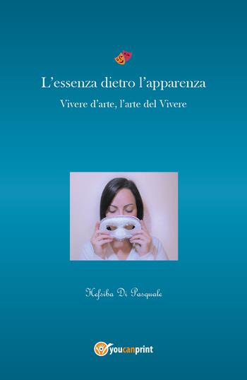 L' essenza dietro l'apparenza. Vivere d'arte, l'arte nel vivere - Hefsiba Di Pasquale - Libro Youcanprint 2018 | Libraccio.it