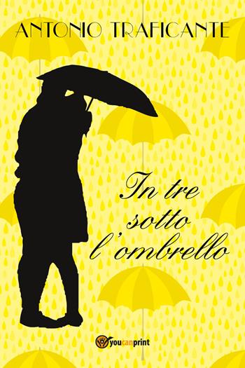 In tre sotto l'ombrello - Antonio Traficante - Libro Youcanprint 2018 | Libraccio.it