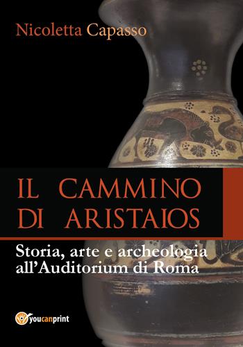 Il cammino di Aristaios. Viaggio tra storia, arte e archeologia all'Auditorium di Roma - Nicoletta Capasso - Libro Youcanprint 2018 | Libraccio.it