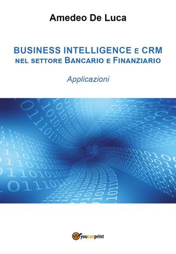 CRM e business intelligence nel settore finanziario. Applicazioni - Amedeo De Luca - Libro Youcanprint 2018 | Libraccio.it