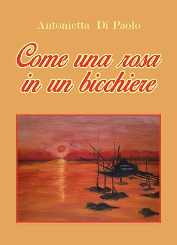 Come una rosa in un bicchiere - Antonietta Di Paolo - Libro Youcanprint 2018 | Libraccio.it