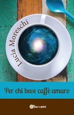 Per chi beve caffè amaro - Lucia Moreschi - Libro Youcanprint 2018 | Libraccio.it