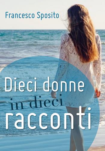 Dieci donne in dieci racconti - Francesco Sposito - Libro Youcanprint 2018 | Libraccio.it