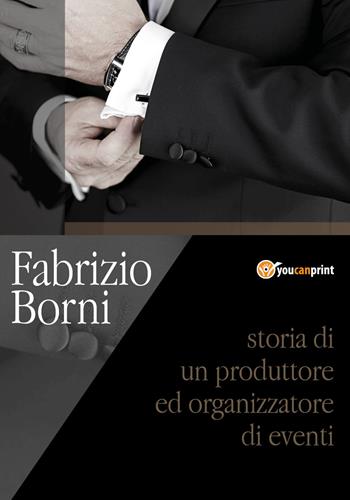 Storia di un produttore e organizzatore di eventi - Fabrizio Borni - Libro Youcanprint 2018 | Libraccio.it