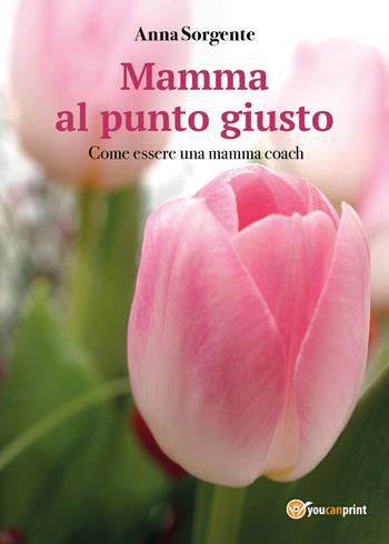 Mamma al punto giusto. Come essere una mamma coach - Anna Sorgente - Libro Youcanprint 2018 | Libraccio.it