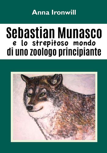 Sebastian Munasco e lo strepitoso mondo di uno zoologo principiante - Anna Ironwill - Libro Youcanprint 2018 | Libraccio.it