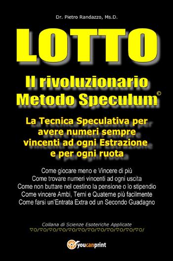Lotto. Il rivoluzionario metodo speculum. La tecnica speculativa per avere numeri sempre vincenti ad ogni estrazione e per ogni ruota - Pietro Randazzo - Libro Youcanprint 2018 | Libraccio.it