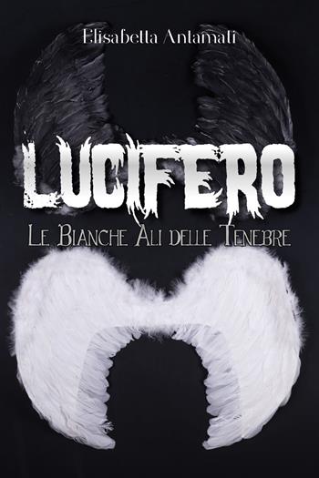 Lucifero. Le bianche ali delle tenebre - Elisabetta Antamati - Libro Youcanprint 2018 | Libraccio.it