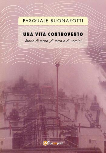 Una vita controvento. Storie di mare, di terra e di uomini - Pasquale Buonarotti - Libro Youcanprint 2018 | Libraccio.it