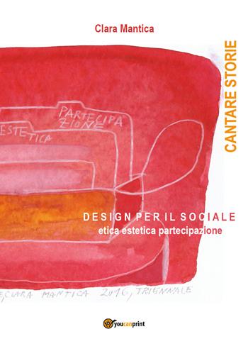 Cantare storie. Design per il sociale. Etica, estetica, partecipazione - Clara Mantica - Libro Youcanprint 2018 | Libraccio.it