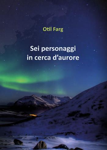 Sei personaggi in cerca d'aurore - Otil Farg - Libro Youcanprint 2018 | Libraccio.it