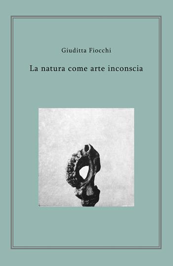 La natura come arte inconscia - Giuditta Fiocchi - Libro Youcanprint 2018 | Libraccio.it