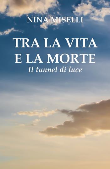 Tra la vita e la morte: il tunnel di luce - Nina Miselli - Libro Youcanprint 2018 | Libraccio.it