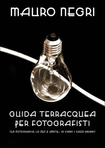 Guida terracquea per fotografisti (la fotografia, lo zen e l'arte di... farsi i cazzi propri) - Mauro Negri - Libro Youcanprint 2018 | Libraccio.it