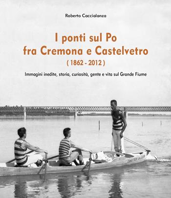 I ponti sul Po fra Cremona e Castelvetro (1862-2012). Ediz. illustrata - Roberto Caccialanza - Libro Youcanprint 2018 | Libraccio.it
