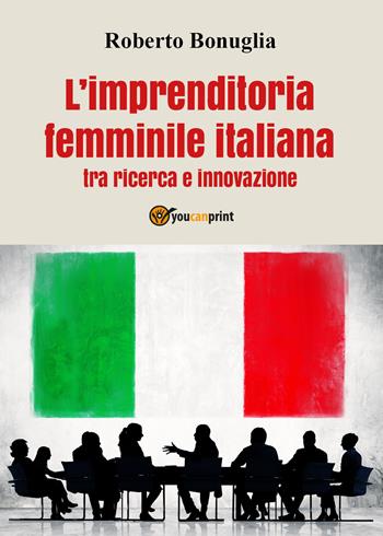 L' imprenditoria femminile italiana tra ricerca e innovazione - Roberto Bonuglia - Libro Youcanprint 2018 | Libraccio.it
