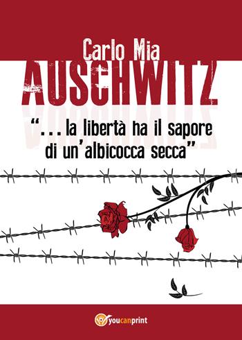 Auschwitz. «La libertà ha il sapore di un'albicocca secca» - Carlo Mia - Libro Youcanprint 2018 | Libraccio.it
