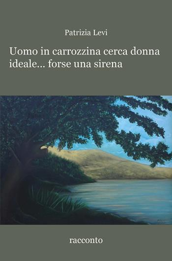 Uomo in carrozzina cerca donna ideale... forse una sirena - Patrizia Levi - Libro Youcanprint 2018 | Libraccio.it