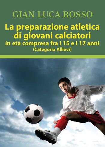 La preparazione atletica di giovani calciatori in età compresa fra i 15 e i 17 anni (Categoria Allievi) - Gian Luca Rosso - Libro Youcanprint 2018 | Libraccio.it
