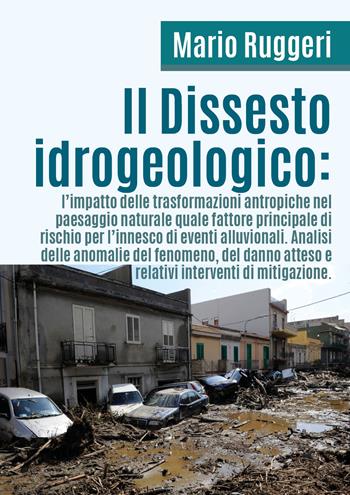 Il dissesto idrogeologico: l'impatto delle trasformazioni antropiche nel paesaggio naturale quale fattore principale di rischio per l'innesco di eventi alluvionali - Mario Ruggeri - Libro Youcanprint 2018 | Libraccio.it