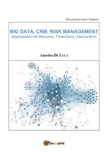 Big data, CRM, risk management. Applicazioni nel bancario, finanziario, assicurativo - Amedeo De Luca - Libro Youcanprint 2018 | Libraccio.it