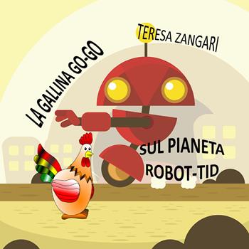 La gallina Go-Go sul pianeta Robot-Tid - Teresa Zangari - Libro Youcanprint 2018 | Libraccio.it