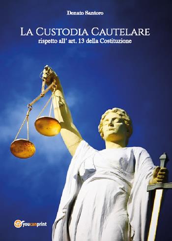 La custodia cautelare rispetto all'art. 13 della Costituzione - Donato Santoro - Libro Youcanprint 2018 | Libraccio.it