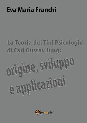 La teoria dei tipi psicologici di Carl Gustav Jung: origine, sviluppo e applicazioni - Eva Maria Franchi - Libro Youcanprint 2018 | Libraccio.it