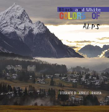 Colors of/black and white Alps. Ediz. italiana - Gabriele Siragusa - Libro Youcanprint 2018 | Libraccio.it