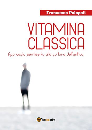 Vitamina classica. Approccio semiserio alla cultura dell'antico - Francesco Polopoli - Libro Youcanprint 2018 | Libraccio.it