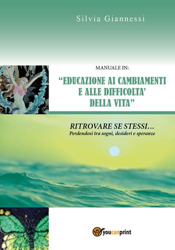 Manuale in: «educazione ai cambiamenti e alle difficoltà della vita». Ritrovare se stessi perdendosi tra sogni, desideri e speranze - Silvia Giannessi - Libro Youcanprint 2018 | Libraccio.it