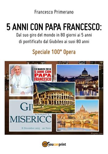 5 anni con papa Francesco. Dal suo giro del mondo in 80 giorni ai 5 anni di pontificato dal giubileo ai suoi 80 anni - Francesco Primerano - Libro Youcanprint 2018 | Libraccio.it