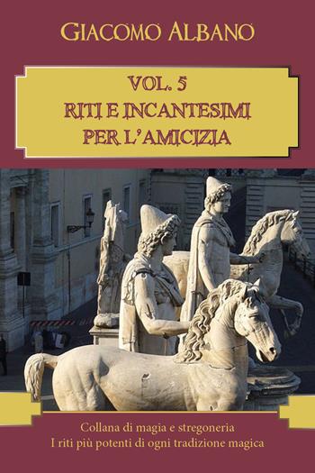 Collana di magia e stregoneria. I riti più potenti di ogni tradizione magica. Vol. 5: Riti e incantesimi per l'amicizia. - Giacomo Albano - Libro Youcanprint 2018 | Libraccio.it