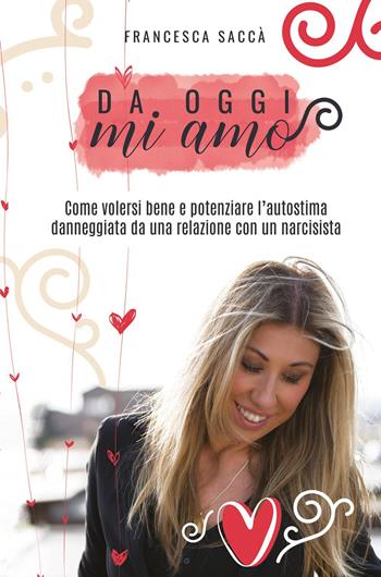 Da oggi mi amo. Come volersi bene e potenziare l'autostima danneggiata da una relazione con un narcisista - Francesca Saccà - Libro Youcanprint 2018 | Libraccio.it